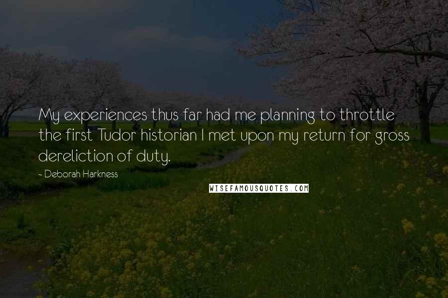 Deborah Harkness Quotes: My experiences thus far had me planning to throttle the first Tudor historian I met upon my return for gross dereliction of duty.