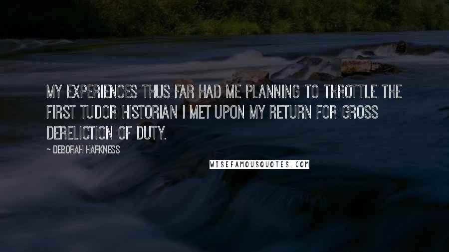 Deborah Harkness Quotes: My experiences thus far had me planning to throttle the first Tudor historian I met upon my return for gross dereliction of duty.