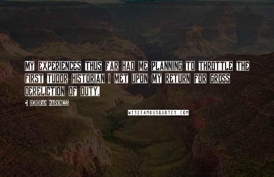 Deborah Harkness Quotes: My experiences thus far had me planning to throttle the first Tudor historian I met upon my return for gross dereliction of duty.