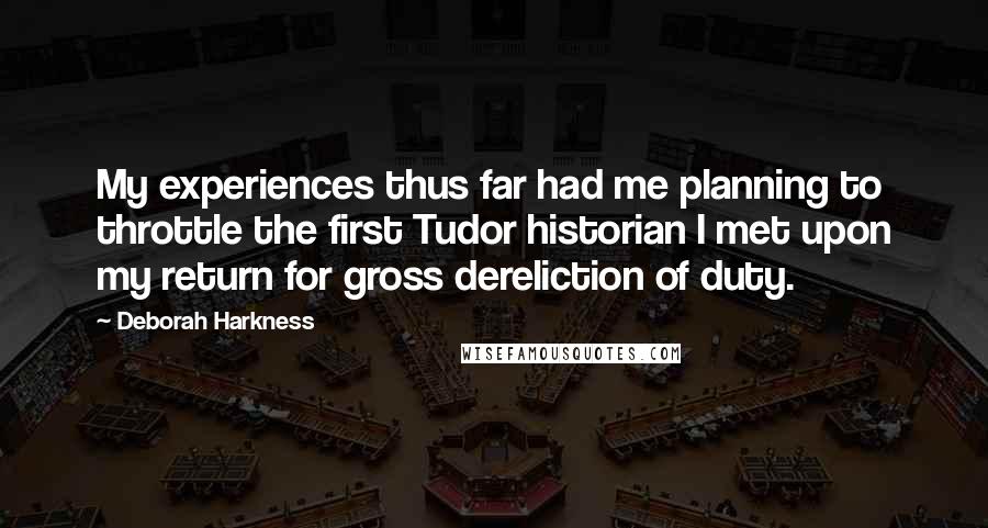 Deborah Harkness Quotes: My experiences thus far had me planning to throttle the first Tudor historian I met upon my return for gross dereliction of duty.