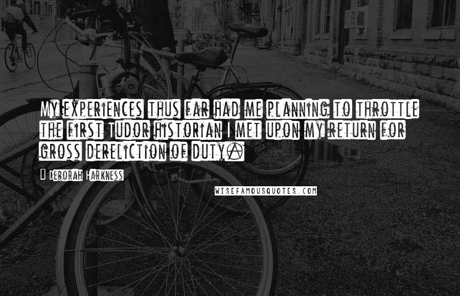 Deborah Harkness Quotes: My experiences thus far had me planning to throttle the first Tudor historian I met upon my return for gross dereliction of duty.