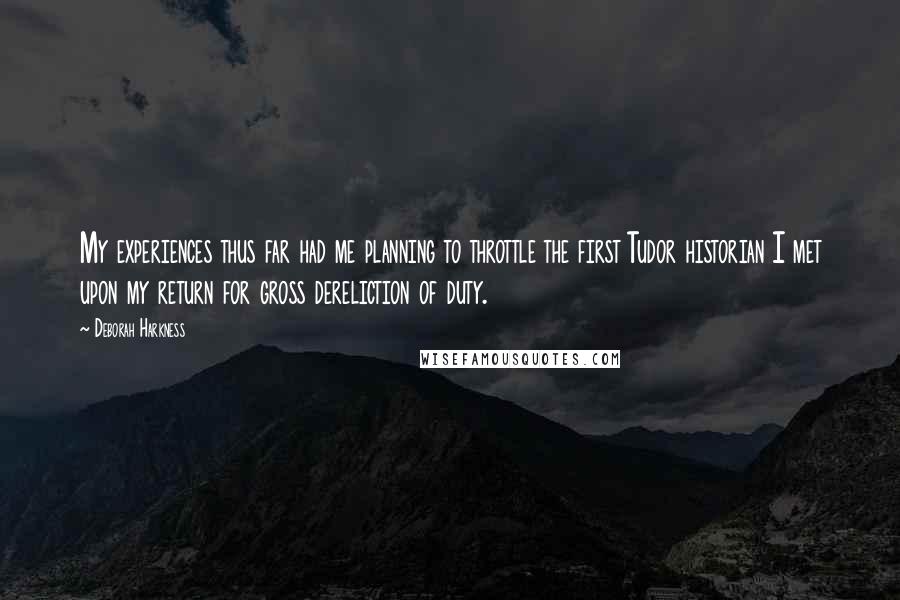 Deborah Harkness Quotes: My experiences thus far had me planning to throttle the first Tudor historian I met upon my return for gross dereliction of duty.