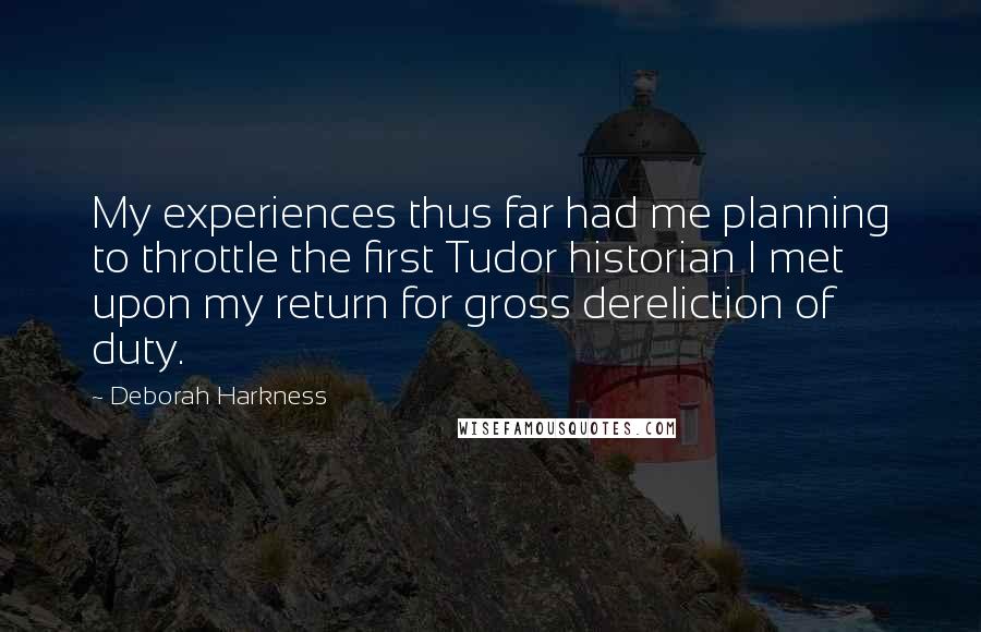 Deborah Harkness Quotes: My experiences thus far had me planning to throttle the first Tudor historian I met upon my return for gross dereliction of duty.