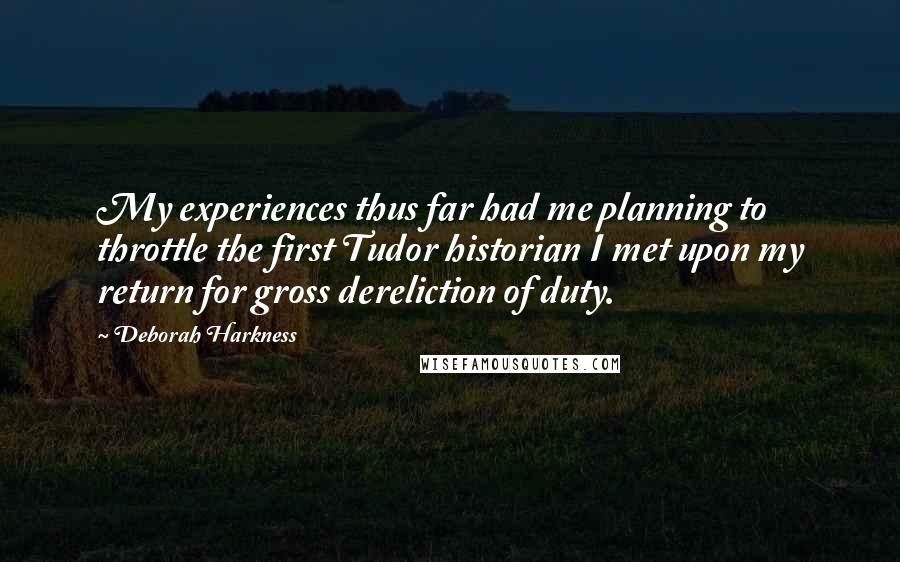 Deborah Harkness Quotes: My experiences thus far had me planning to throttle the first Tudor historian I met upon my return for gross dereliction of duty.