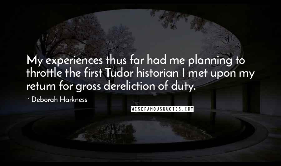 Deborah Harkness Quotes: My experiences thus far had me planning to throttle the first Tudor historian I met upon my return for gross dereliction of duty.