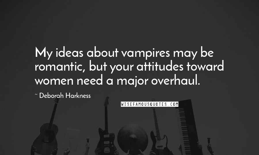 Deborah Harkness Quotes: My ideas about vampires may be romantic, but your attitudes toward women need a major overhaul.