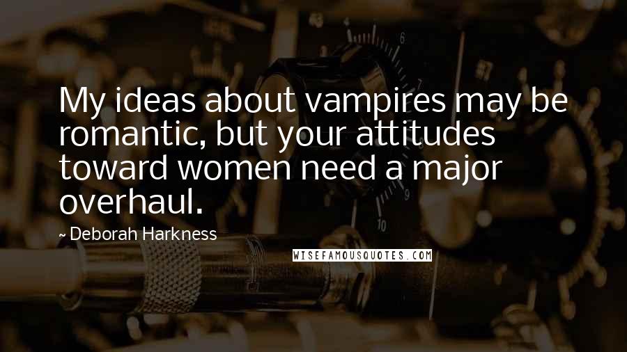 Deborah Harkness Quotes: My ideas about vampires may be romantic, but your attitudes toward women need a major overhaul.