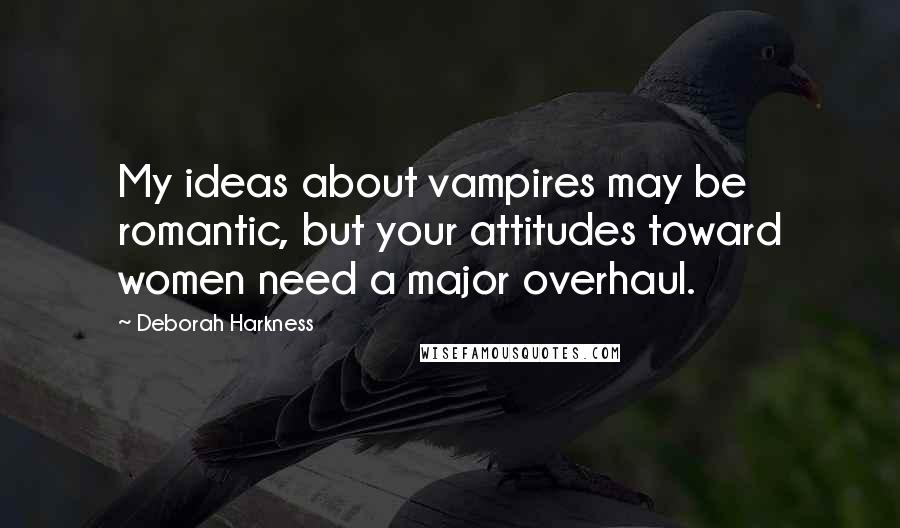 Deborah Harkness Quotes: My ideas about vampires may be romantic, but your attitudes toward women need a major overhaul.