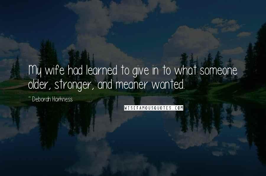 Deborah Harkness Quotes: My wife had learned to give in to what someone older, stronger, and meaner wanted.