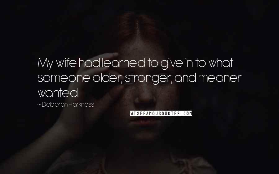 Deborah Harkness Quotes: My wife had learned to give in to what someone older, stronger, and meaner wanted.