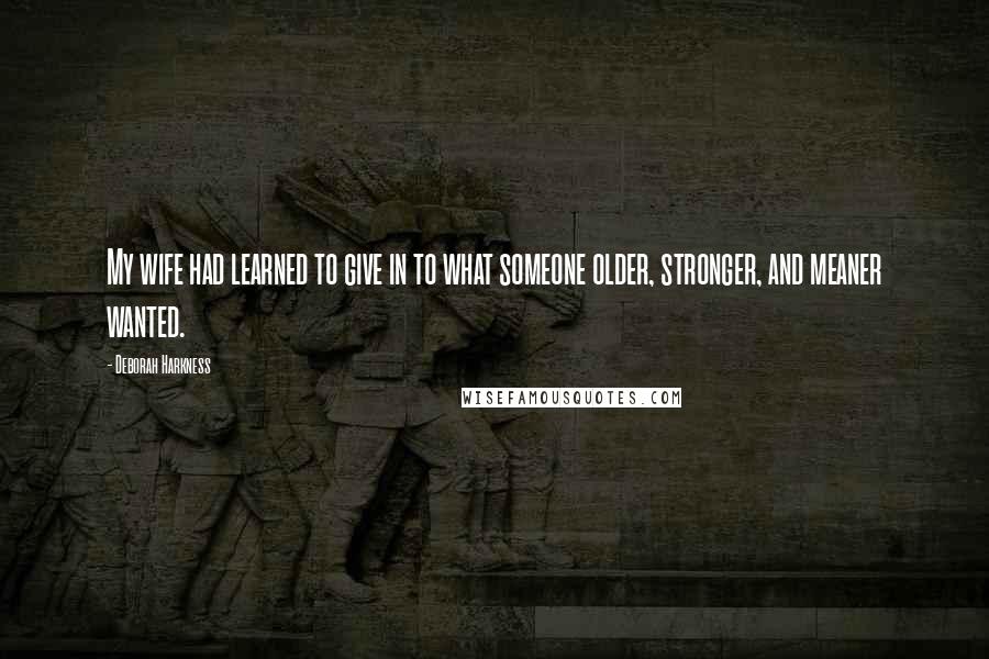 Deborah Harkness Quotes: My wife had learned to give in to what someone older, stronger, and meaner wanted.