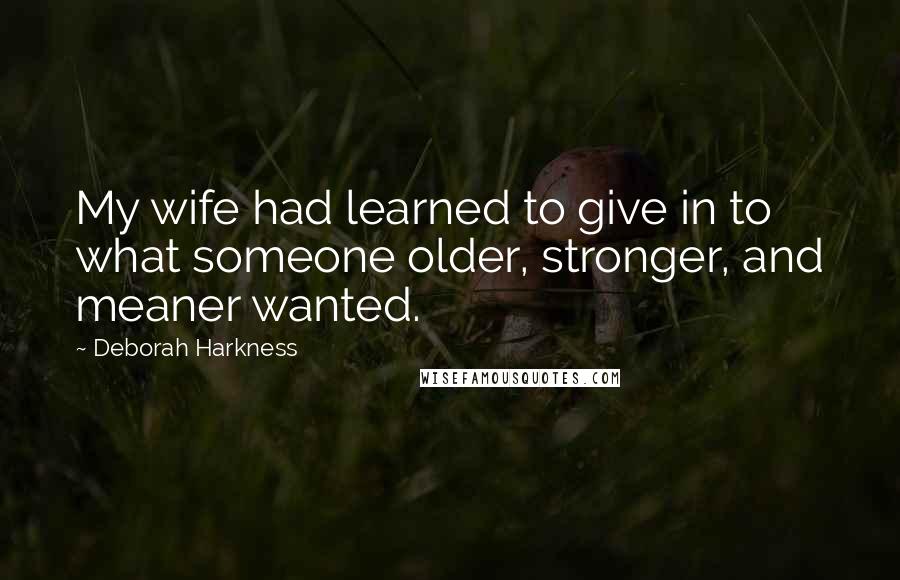 Deborah Harkness Quotes: My wife had learned to give in to what someone older, stronger, and meaner wanted.