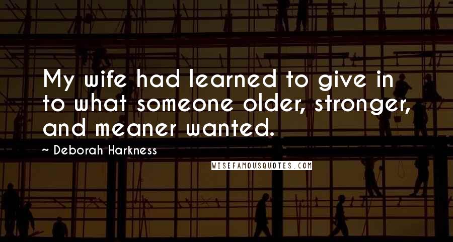 Deborah Harkness Quotes: My wife had learned to give in to what someone older, stronger, and meaner wanted.