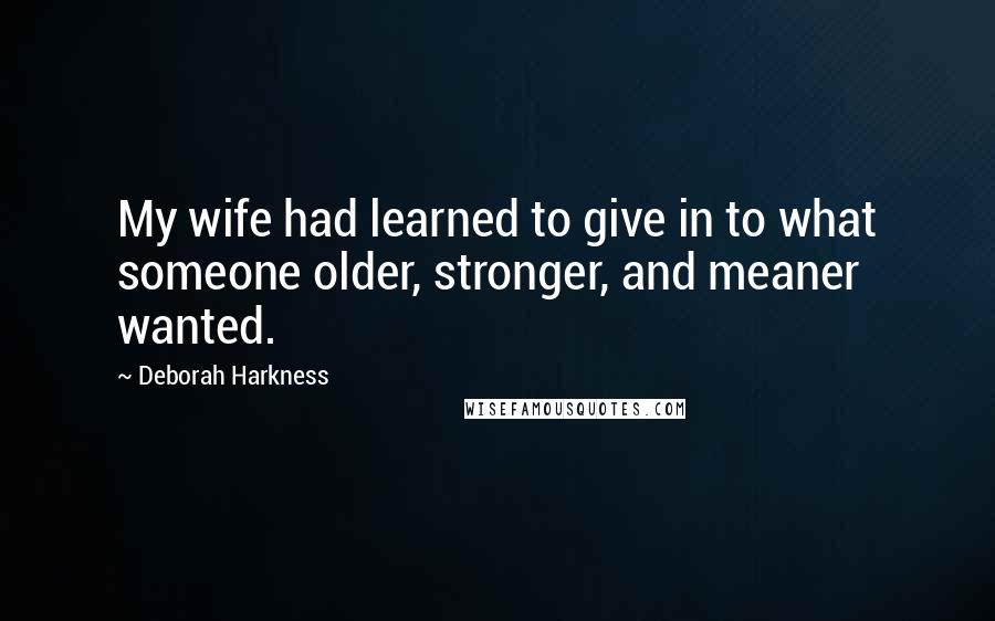 Deborah Harkness Quotes: My wife had learned to give in to what someone older, stronger, and meaner wanted.