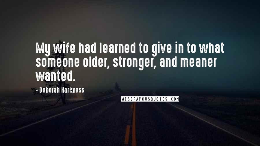 Deborah Harkness Quotes: My wife had learned to give in to what someone older, stronger, and meaner wanted.