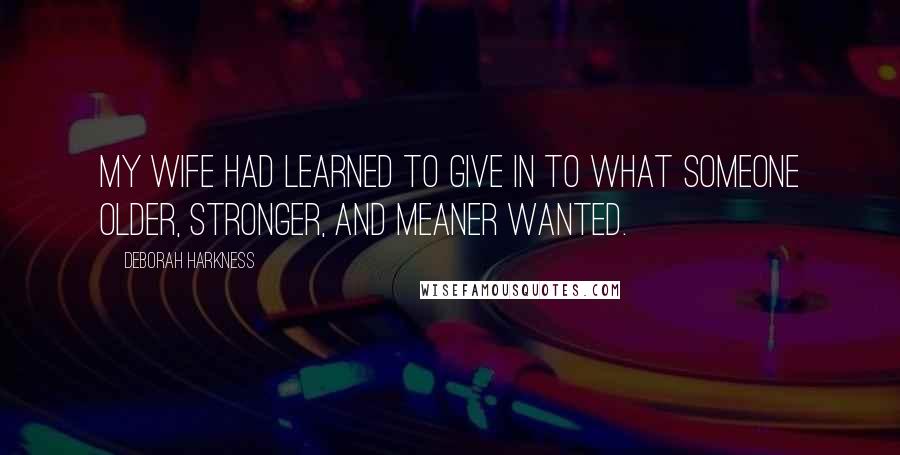 Deborah Harkness Quotes: My wife had learned to give in to what someone older, stronger, and meaner wanted.