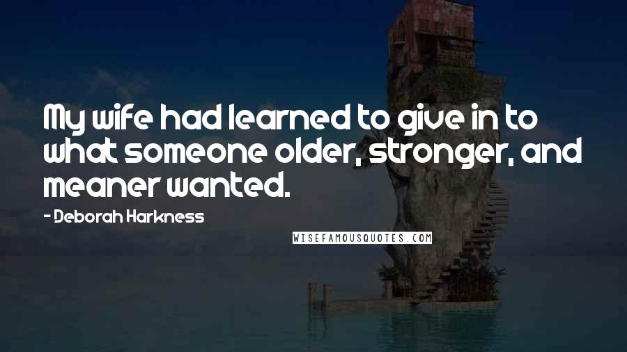 Deborah Harkness Quotes: My wife had learned to give in to what someone older, stronger, and meaner wanted.