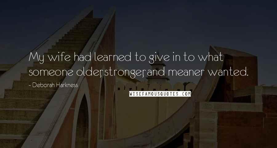 Deborah Harkness Quotes: My wife had learned to give in to what someone older, stronger, and meaner wanted.