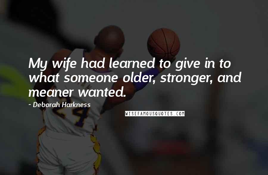 Deborah Harkness Quotes: My wife had learned to give in to what someone older, stronger, and meaner wanted.