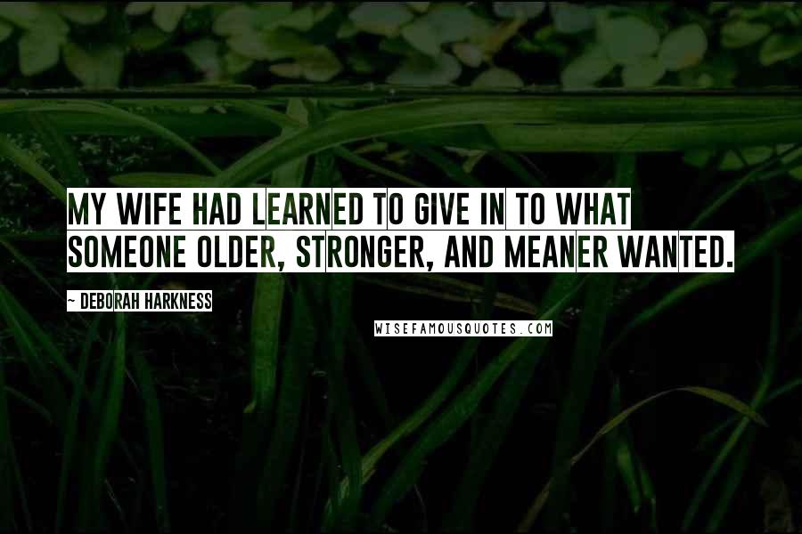 Deborah Harkness Quotes: My wife had learned to give in to what someone older, stronger, and meaner wanted.