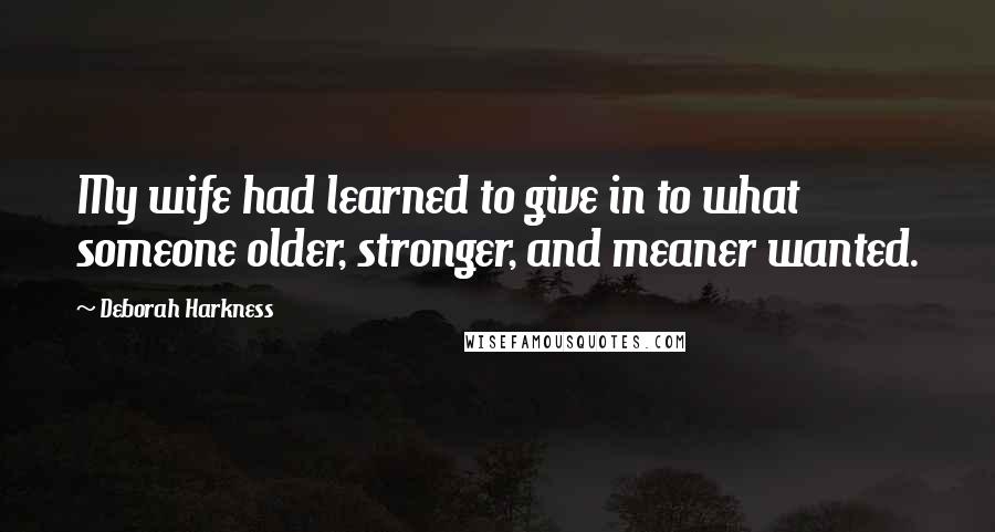 Deborah Harkness Quotes: My wife had learned to give in to what someone older, stronger, and meaner wanted.