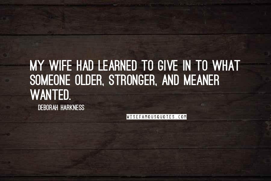 Deborah Harkness Quotes: My wife had learned to give in to what someone older, stronger, and meaner wanted.