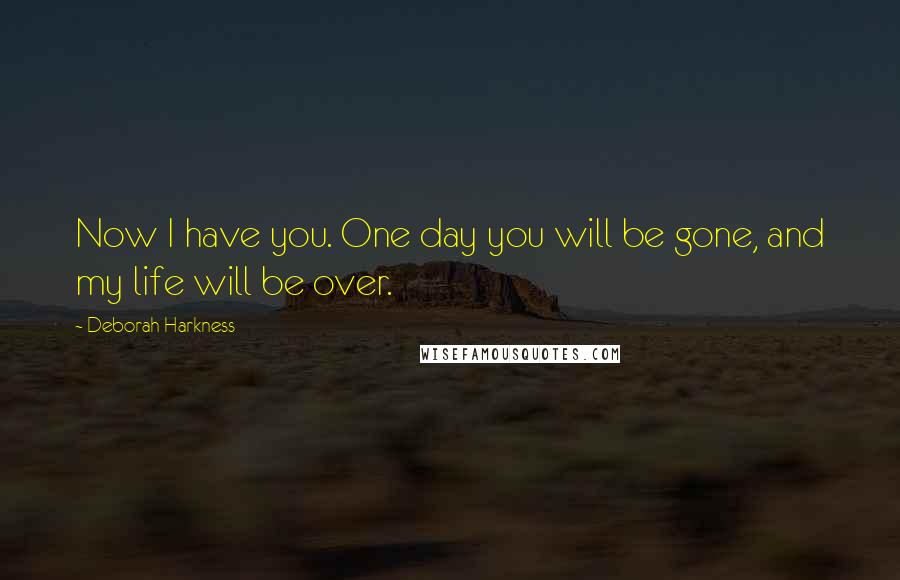 Deborah Harkness Quotes: Now I have you. One day you will be gone, and my life will be over.