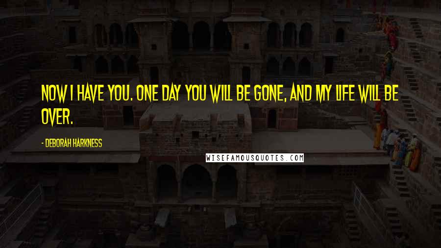 Deborah Harkness Quotes: Now I have you. One day you will be gone, and my life will be over.