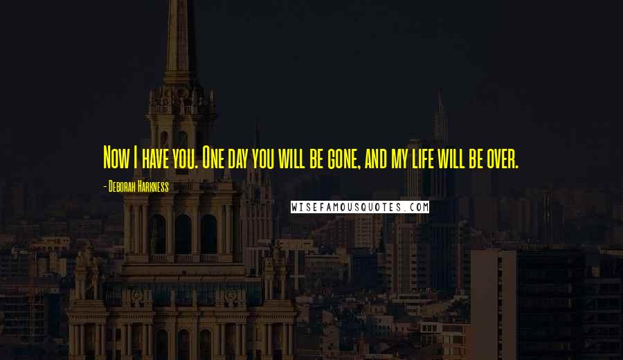 Deborah Harkness Quotes: Now I have you. One day you will be gone, and my life will be over.