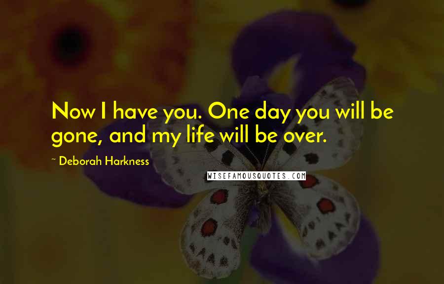 Deborah Harkness Quotes: Now I have you. One day you will be gone, and my life will be over.