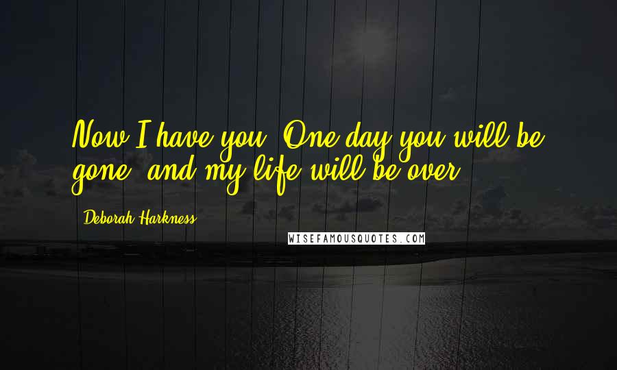 Deborah Harkness Quotes: Now I have you. One day you will be gone, and my life will be over.