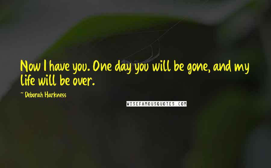 Deborah Harkness Quotes: Now I have you. One day you will be gone, and my life will be over.