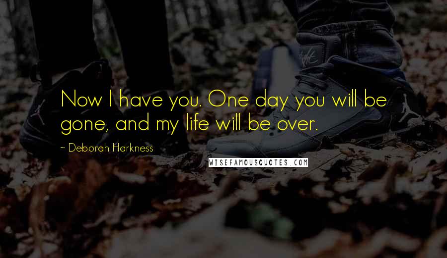 Deborah Harkness Quotes: Now I have you. One day you will be gone, and my life will be over.