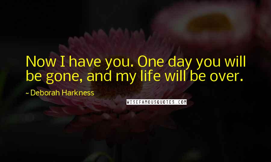 Deborah Harkness Quotes: Now I have you. One day you will be gone, and my life will be over.