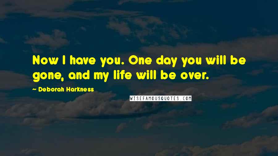 Deborah Harkness Quotes: Now I have you. One day you will be gone, and my life will be over.