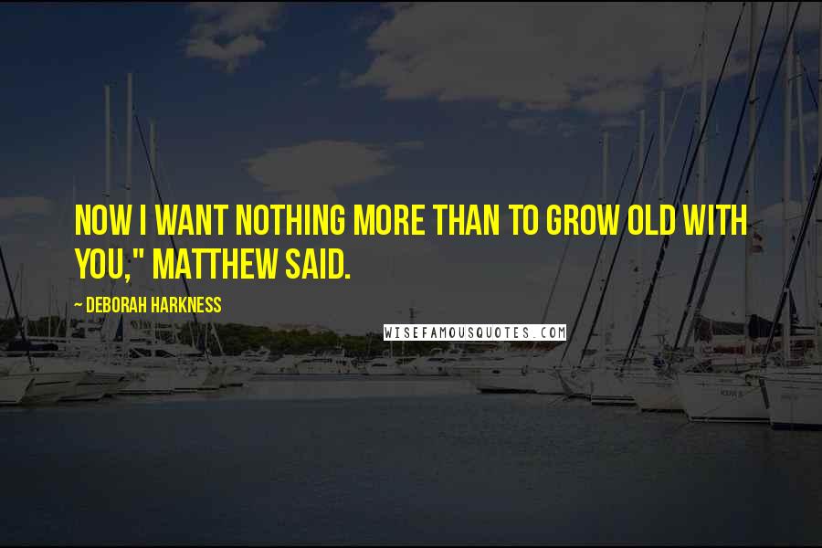Deborah Harkness Quotes: Now I want nothing more than to grow old with you," Matthew said.