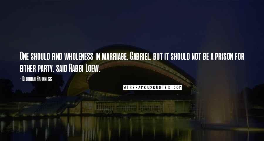 Deborah Harkness Quotes: One should find wholeness in marriage, Gabriel, but it should not be a prison for either party, said Rabbi Loew.