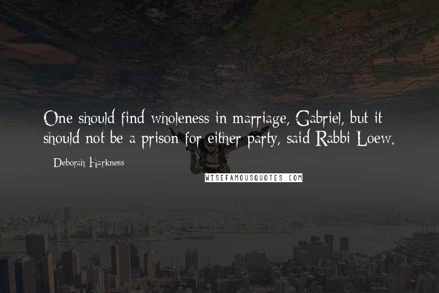 Deborah Harkness Quotes: One should find wholeness in marriage, Gabriel, but it should not be a prison for either party, said Rabbi Loew.