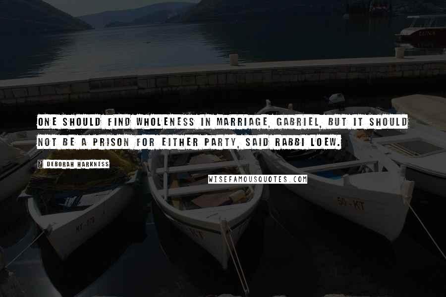 Deborah Harkness Quotes: One should find wholeness in marriage, Gabriel, but it should not be a prison for either party, said Rabbi Loew.