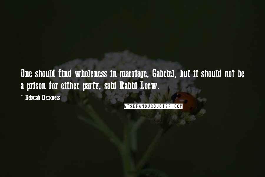 Deborah Harkness Quotes: One should find wholeness in marriage, Gabriel, but it should not be a prison for either party, said Rabbi Loew.