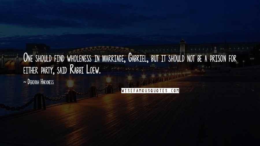 Deborah Harkness Quotes: One should find wholeness in marriage, Gabriel, but it should not be a prison for either party, said Rabbi Loew.