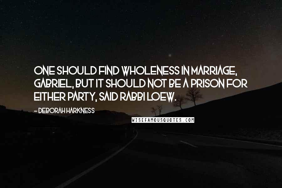 Deborah Harkness Quotes: One should find wholeness in marriage, Gabriel, but it should not be a prison for either party, said Rabbi Loew.