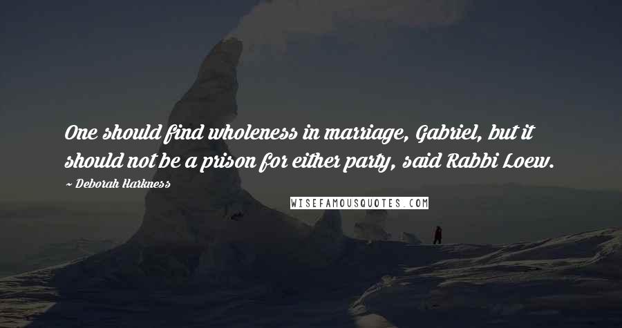 Deborah Harkness Quotes: One should find wholeness in marriage, Gabriel, but it should not be a prison for either party, said Rabbi Loew.
