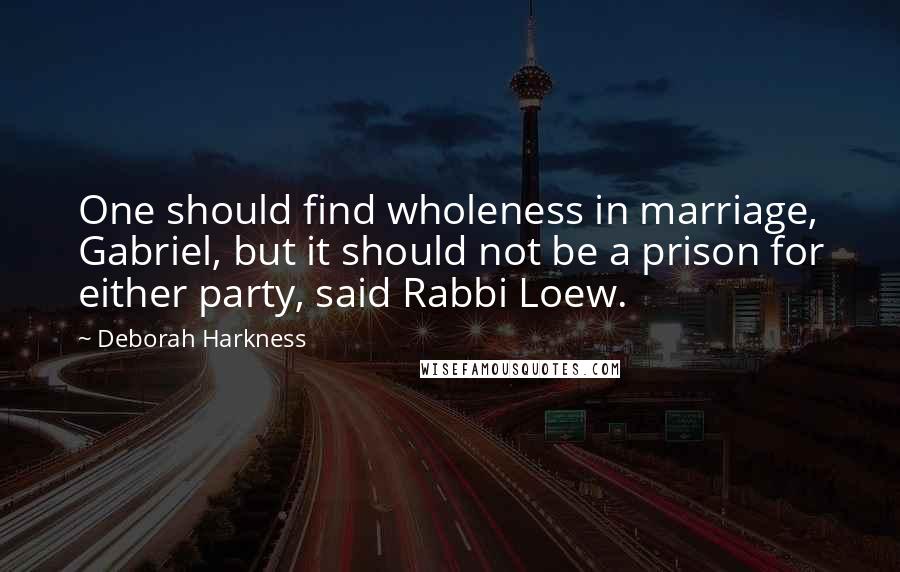 Deborah Harkness Quotes: One should find wholeness in marriage, Gabriel, but it should not be a prison for either party, said Rabbi Loew.