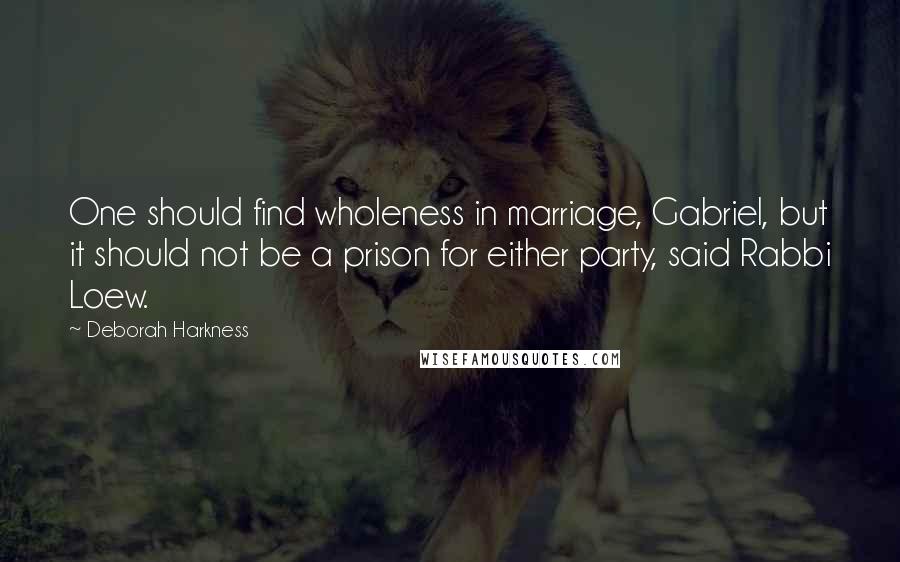 Deborah Harkness Quotes: One should find wholeness in marriage, Gabriel, but it should not be a prison for either party, said Rabbi Loew.