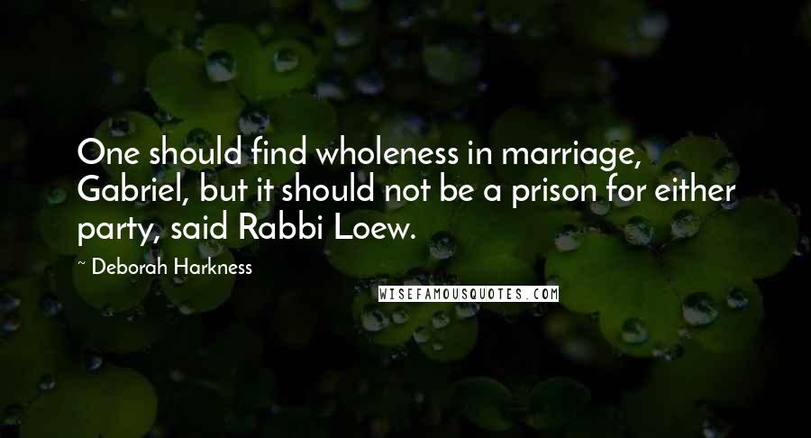 Deborah Harkness Quotes: One should find wholeness in marriage, Gabriel, but it should not be a prison for either party, said Rabbi Loew.