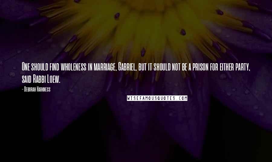 Deborah Harkness Quotes: One should find wholeness in marriage, Gabriel, but it should not be a prison for either party, said Rabbi Loew.