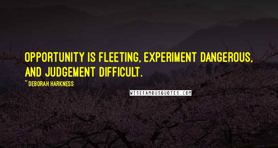 Deborah Harkness Quotes: Opportunity is fleeting, experiment dangerous, and judgement difficult.