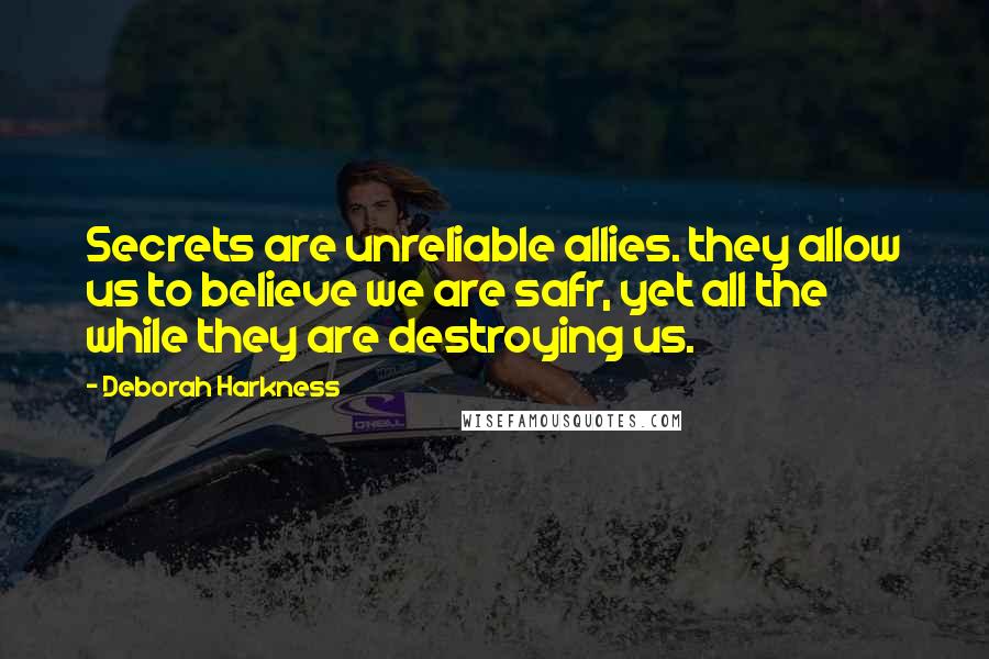 Deborah Harkness Quotes: Secrets are unreliable allies. they allow us to believe we are safr, yet all the while they are destroying us.