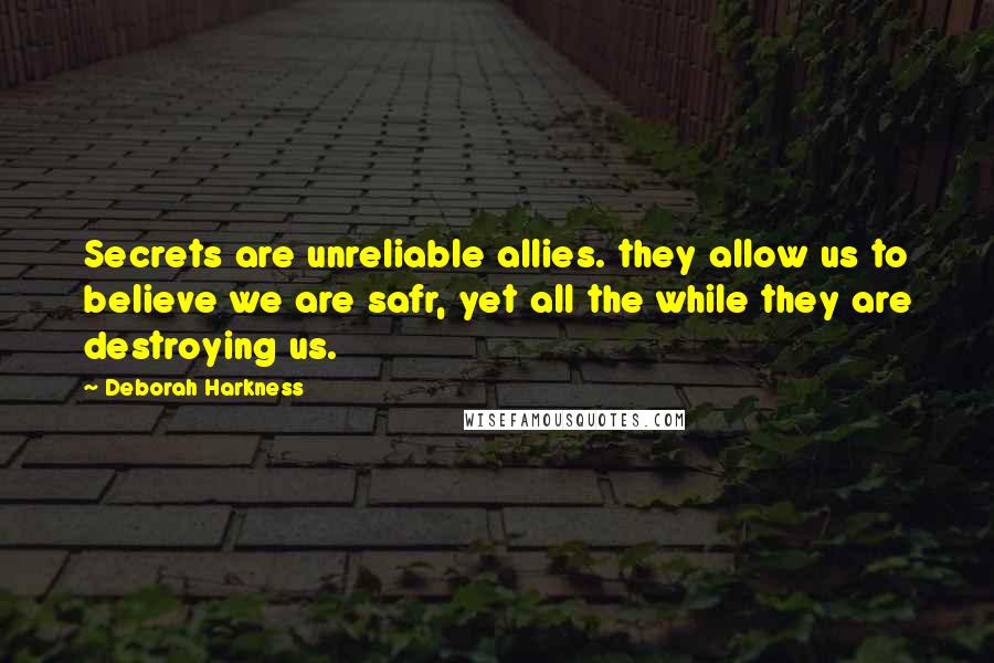 Deborah Harkness Quotes: Secrets are unreliable allies. they allow us to believe we are safr, yet all the while they are destroying us.